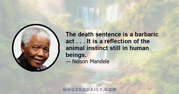 The death sentence is a barbaric act . . . It is a reflection of the animal instinct still in human beings.