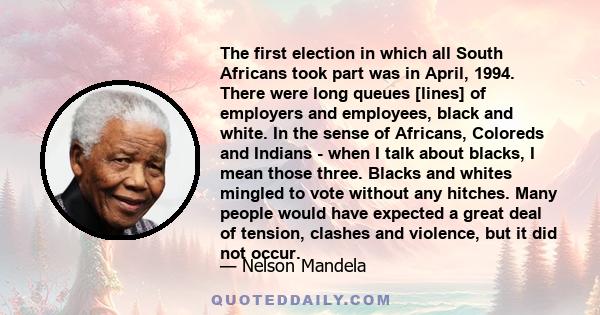 The first election in which all South Africans took part was in April, 1994. There were long queues [lines] of employers and employees, black and white. In the sense of Africans, Coloreds and Indians - when I talk about 