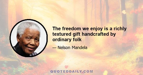 The freedom we enjoy is a richly textured gift handcrafted by ordinary folk