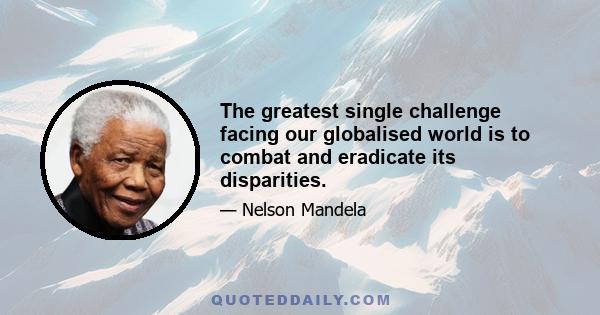 The greatest single challenge facing our globalised world is to combat and eradicate its disparities.