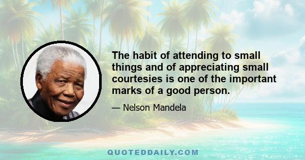 The habit of attending to small things and of appreciating small courtesies is one of the important marks of a good person.