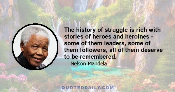 The history of struggle is rich with stories of heroes and heroines - some of them leaders, some of them followers, all of them deserve to be remembered.