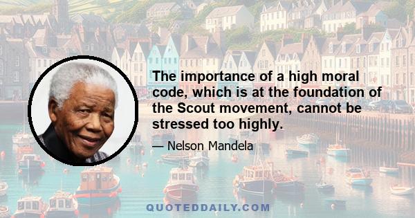 The importance of a high moral code, which is at the foundation of the Scout movement, cannot be stressed too highly.