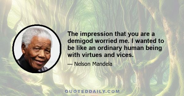 The impression that you are a demigod worried me. I wanted to be like an ordinary human being with virtues and vices.