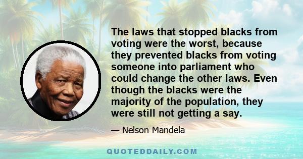 The laws that stopped blacks from voting were the worst, because they prevented blacks from voting someone into parliament who could change the other laws. Even though the blacks were the majority of the population,