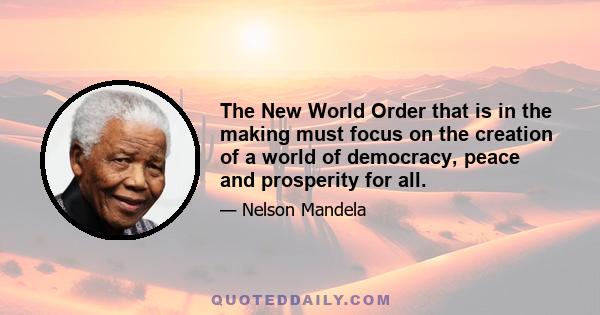 The New World Order that is in the making must focus on the creation of a world of democracy, peace and prosperity for all.