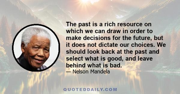 The past is a rich resource on which we can draw in order to make decisions for the future, but it does not dictate our choices. We should look back at the past and select what is good, and leave behind what is bad.