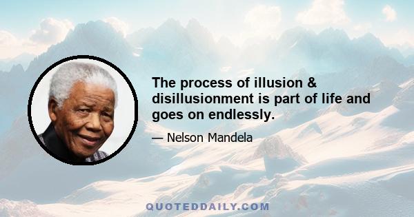 The process of illusion & disillusionment is part of life and goes on endlessly.