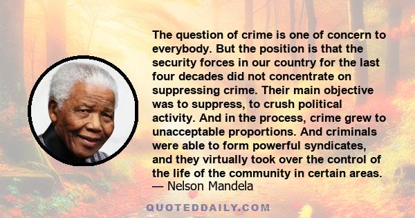 The question of crime is one of concern to everybody. But the position is that the security forces in our country for the last four decades did not concentrate on suppressing crime. Their main objective was to suppress, 