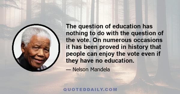 The question of education has nothing to do with the question of the vote. On numerous occasions it has been proved in history that people can enjoy the vote even if they have no education.