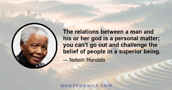 The relations between a man and his or her god is a personal matter; you can't go out and challenge the belief of people in a superior being.