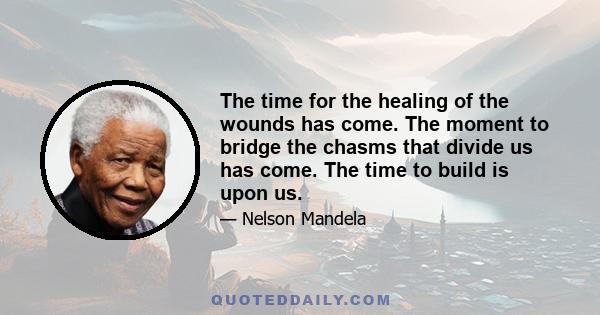 The time for the healing of the wounds has come. The moment to bridge the chasms that divide us has come. The time to build is upon us.