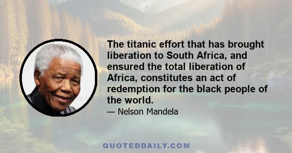 The titanic effort that has brought liberation to South Africa, and ensured the total liberation of Africa, constitutes an act of redemption for the black people of the world.