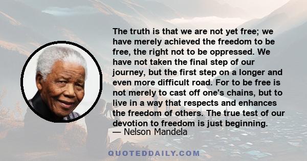 The truth is that we are not yet free; we have merely achieved the freedom to be free, the right not to be oppressed. We have not taken the final step of our journey, but the first step on a longer and even more