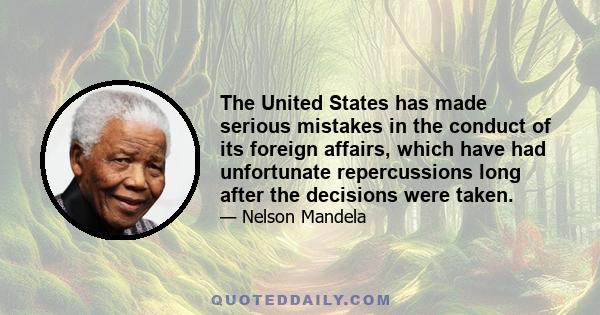 The United States has made serious mistakes in the conduct of its foreign affairs, which have had unfortunate repercussions long after the decisions were taken.