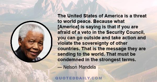 The United States of America is a threat to world peace. Because what [America] is saying is that if you are afraid of a veto in the Security Council, you can go outside and take action and violate the sovereignty of