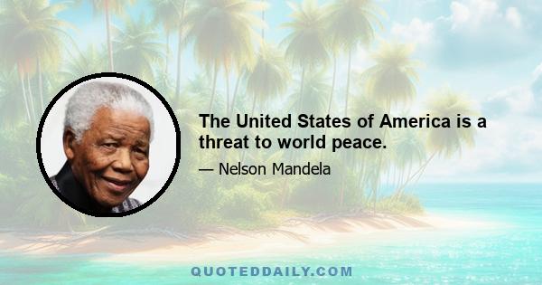 The United States of America is a threat to world peace.