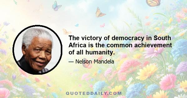 The victory of democracy in South Africa is the common achievement of all humanity.