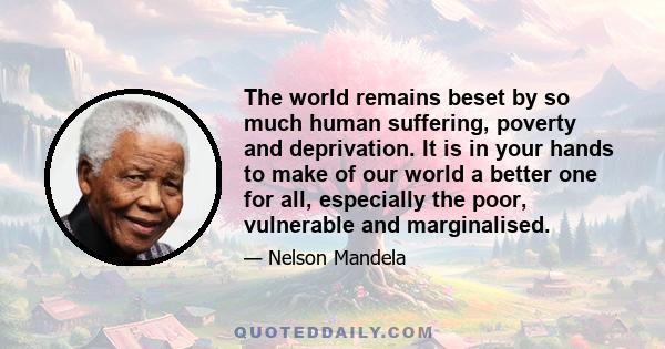 The world remains beset by so much human suffering, poverty and deprivation. It is in your hands to make of our world a better one for all, especially the poor, vulnerable and marginalised.