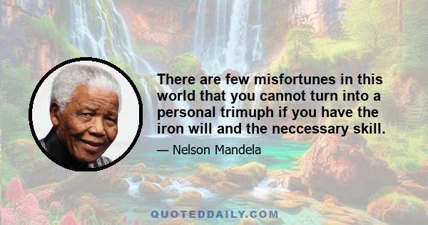 There are few misfortunes in this world that you cannot turn into a personal trimuph if you have the iron will and the neccessary skill.