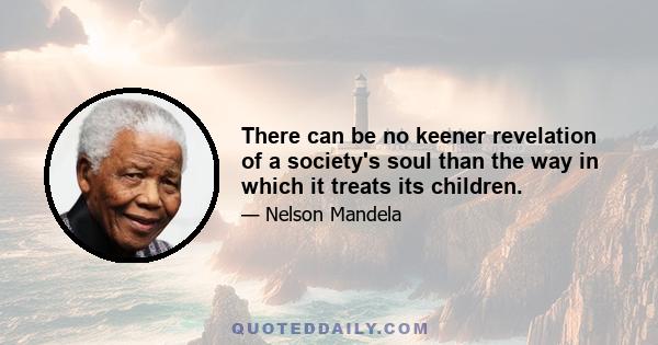 There can be no keener revelation of a society's soul than the way in which it treats its children.