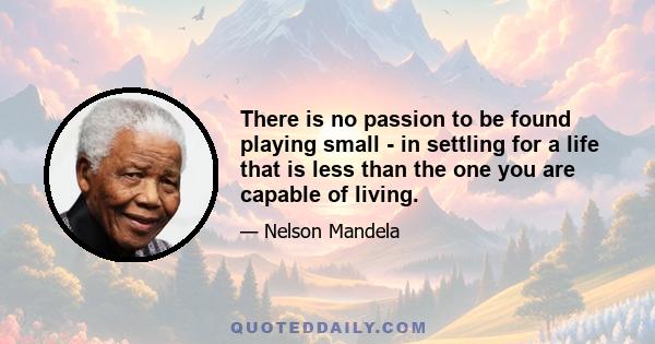 There is no passion to be found playing small - in settling for a life that is less than the one you are capable of living.