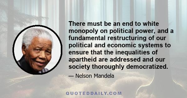 There must be an end to white monopoly on political power, and a fundamental restructuring of our political and economic systems to ensure that the inequalities of apartheid are addressed and our society thoroughly