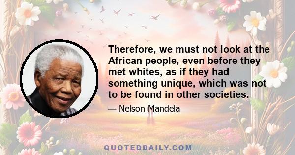 Therefore, we must not look at the African people, even before they met whites, as if they had something unique, which was not to be found in other societies.