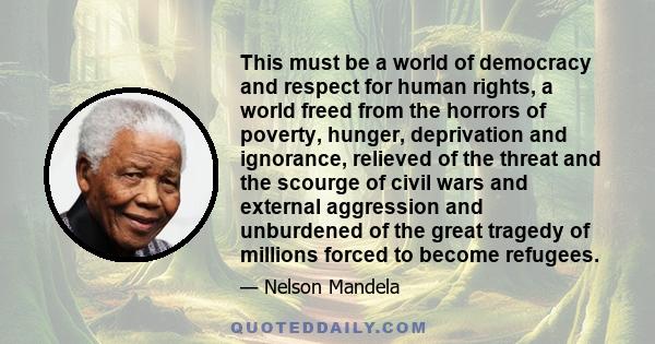 This must be a world of democracy and respect for human rights, a world freed from the horrors of poverty, hunger, deprivation and ignorance, relieved of the threat and the scourge of civil wars and external aggression