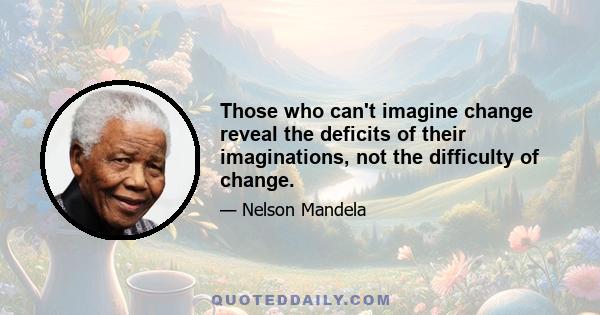 Those who can't imagine change reveal the deficits of their imaginations, not the difficulty of change.