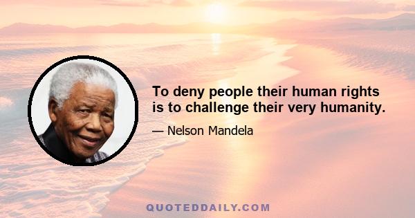 To deny people their human rights is to challenge their very humanity.