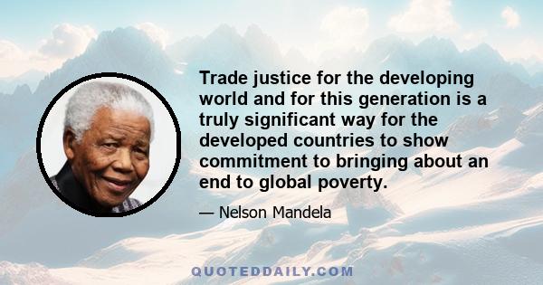 Trade justice for the developing world and for this generation is a truly significant way for the developed countries to show commitment to bringing about an end to global poverty.