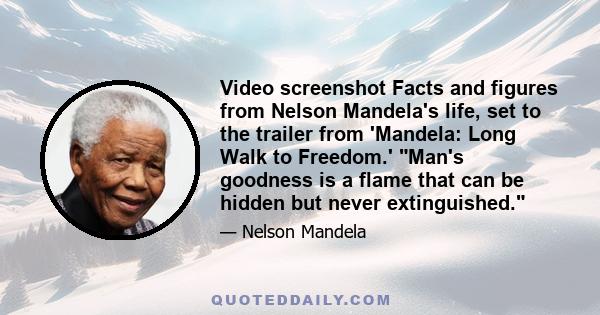 Video screenshot Facts and figures from Nelson Mandela's life, set to the trailer from 'Mandela: Long Walk to Freedom.' Man's goodness is a flame that can be hidden but never extinguished.