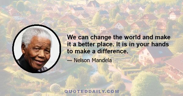 We can change the world and make it a better place. It is in your hands to make a difference.