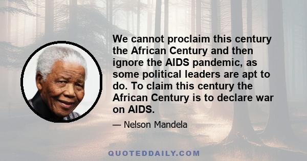 We cannot proclaim this century the African Century and then ignore the AIDS pandemic, as some political leaders are apt to do. To claim this century the African Century is to declare war on AIDS.