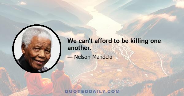 We can't afford to be killing one another.