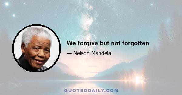 We forgive but not forgotten