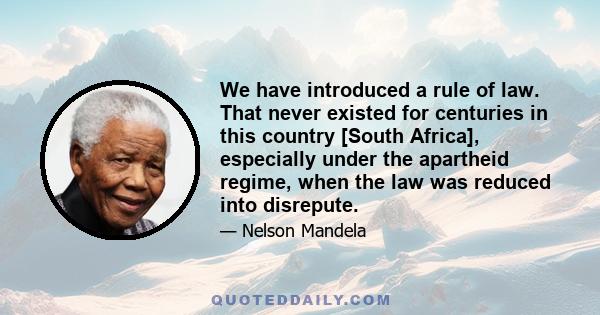 We have introduced a rule of law. That never existed for centuries in this country [South Africa], especially under the apartheid regime, when the law was reduced into disrepute.