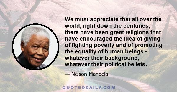 We must appreciate that all over the world, right down the centuries, there have been great religions that have encouraged the idea of giving - of fighting poverty and of promoting the equality of human beings -