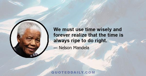 We must use time wisely and forever realize that the time is always ripe to do right.