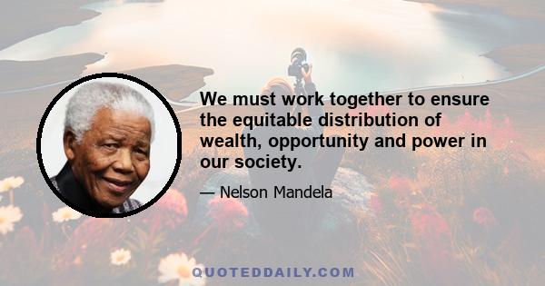 We must work together to ensure the equitable distribution of wealth, opportunity and power in our society.