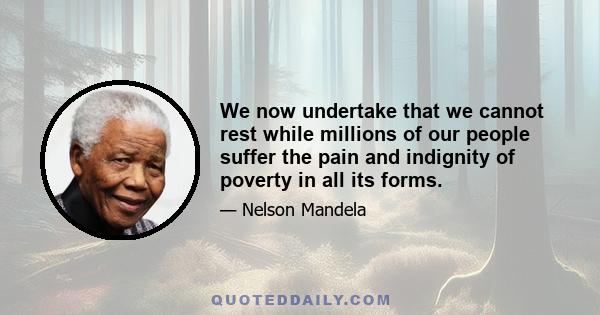 We now undertake that we cannot rest while millions of our people suffer the pain and indignity of poverty in all its forms.