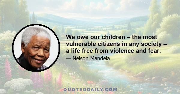 We owe our children – the most vulnerable citizens in any society – a life free from violence and fear.