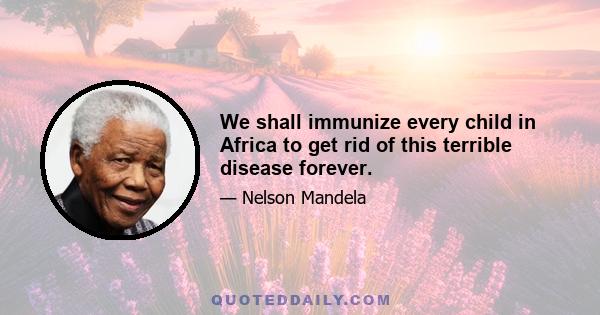 We shall immunize every child in Africa to get rid of this terrible disease forever.