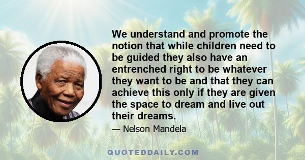 We understand and promote the notion that while children need to be guided they also have an entrenched right to be whatever they want to be and that they can achieve this only if they are given the space to dream and