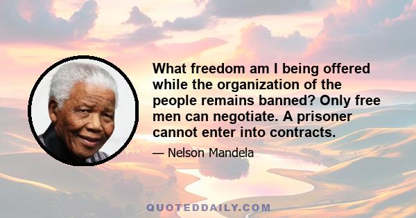 What freedom am I being offered while the organization of the people remains banned? Only free men can negotiate. A prisoner cannot enter into contracts.