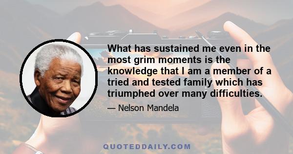 What has sustained me even in the most grim moments is the knowledge that I am a member of a tried and tested family which has triumphed over many difficulties.