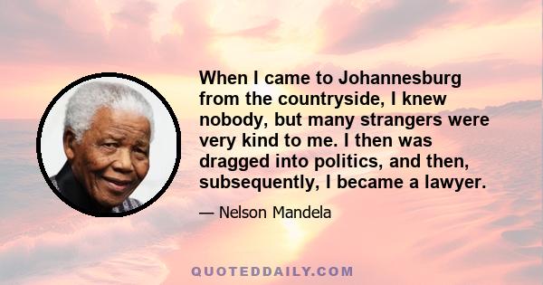 When I came to Johannesburg from the countryside, I knew nobody, but many strangers were very kind to me. I then was dragged into politics, and then, subsequently, I became a lawyer.