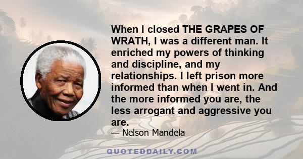 When I closed THE GRAPES OF WRATH, I was a different man. It enriched my powers of thinking and discipline, and my relationships. I left prison more informed than when I went in. And the more informed you are, the less