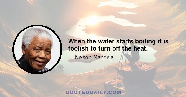 When the water starts boiling it is foolish to turn off the heat.